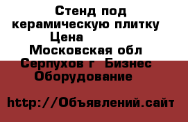 Стенд под керамическую плитку › Цена ­ 7 000 - Московская обл., Серпухов г. Бизнес » Оборудование   